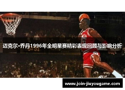 迈克尔·乔丹1996年全明星赛精彩表现回顾与影响分析