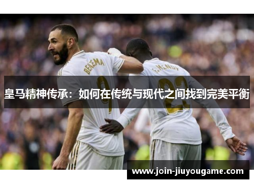 皇马精神传承：如何在传统与现代之间找到完美平衡