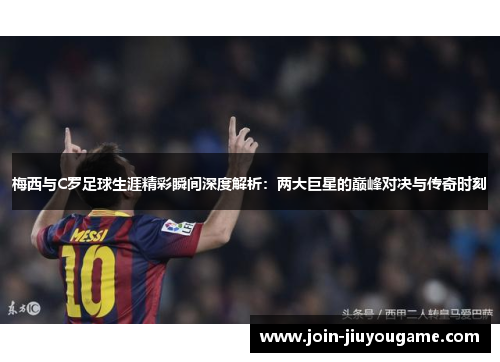 梅西与C罗足球生涯精彩瞬间深度解析：两大巨星的巅峰对决与传奇时刻
