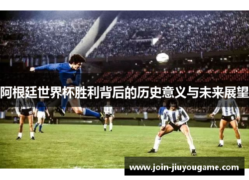 阿根廷世界杯胜利背后的历史意义与未来展望
