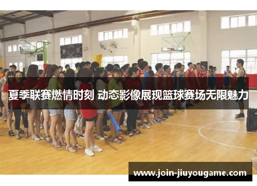 夏季联赛燃情时刻 动态影像展现篮球赛场无限魅力