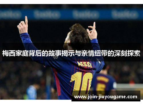梅西家庭背后的故事揭示与亲情纽带的深刻探索
