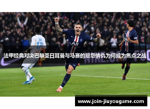 法甲经典对决巴黎圣日耳曼与马赛的恩怨情仇为何成为焦点之战