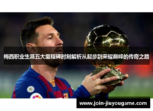 梅西职业生涯五大里程碑时刻解析从起步到荣耀巅峰的传奇之路