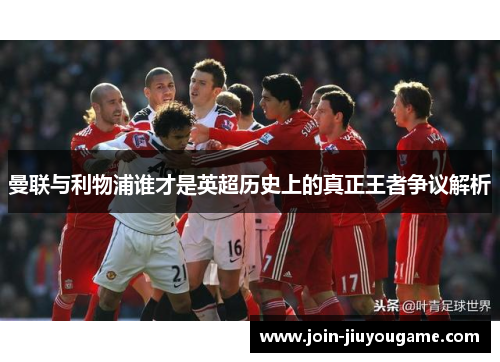 曼联与利物浦谁才是英超历史上的真正王者争议解析
