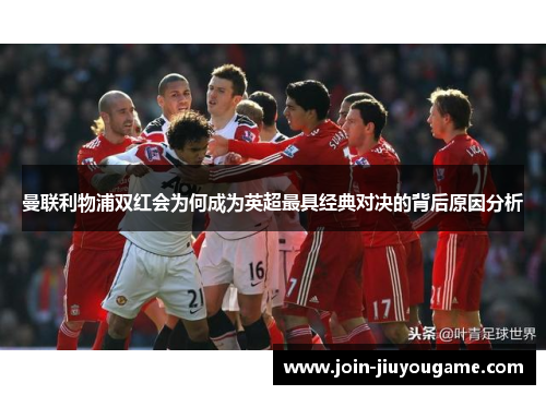 曼联利物浦双红会为何成为英超最具经典对决的背后原因分析