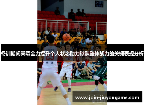 冬训期间吴曦全力提升个人状态助力球队整体战力的关键表现分析