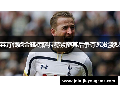 莱万领跑金靴榜萨拉赫紧随其后争夺愈发激烈