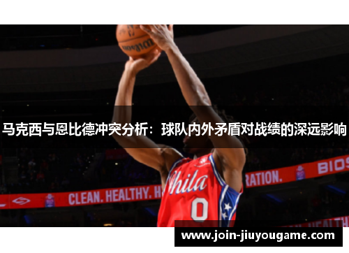 马克西与恩比德冲突分析：球队内外矛盾对战绩的深远影响