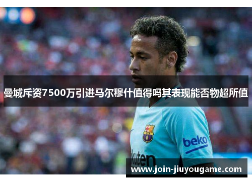 曼城斥资7500万引进马尔穆什值得吗其表现能否物超所值
