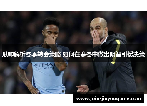 瓜帅解析冬季转会策略 如何在寒冬中做出明智引援决策