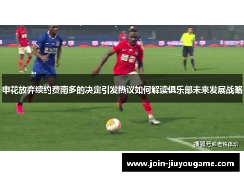 申花放弃续约费南多的决定引发热议如何解读俱乐部未来发展战略