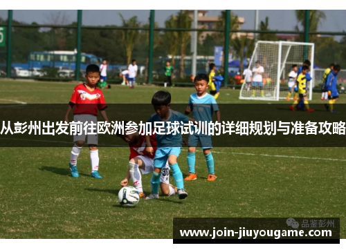 从彭州出发前往欧洲参加足球试训的详细规划与准备攻略