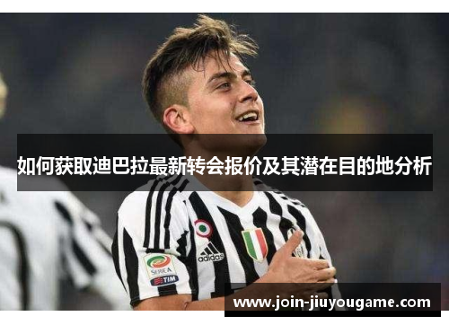 如何获取迪巴拉最新转会报价及其潜在目的地分析