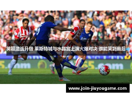 英超激战升级 莱斯特城与水晶宫上演火爆对决 谁能笑到最后