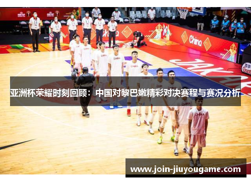 亚洲杯荣耀时刻回顾：中国对黎巴嫩精彩对决赛程与赛况分析